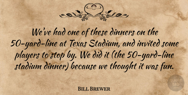 Bill Brewer Quote About Dinners, Invited, Players, Stadium, Stop: Weve Had One Of These...