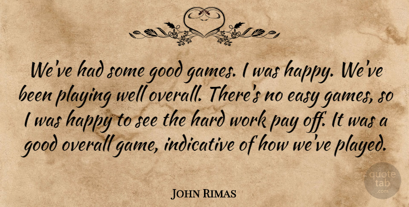 John Rimas Quote About Easy, Good, Happy, Hard, Indicative: Weve Had Some Good Games...