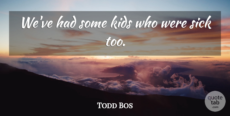 Todd Bos Quote About Kids, Sick: Weve Had Some Kids Who...