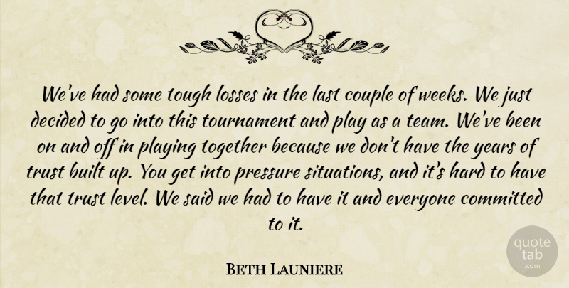 Beth Launiere Quote About Built, Committed, Couple, Decided, Hard: Weve Had Some Tough Losses...