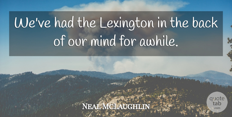 Neal McLaughlin Quote About Lexington, Mind: Weve Had The Lexington In...