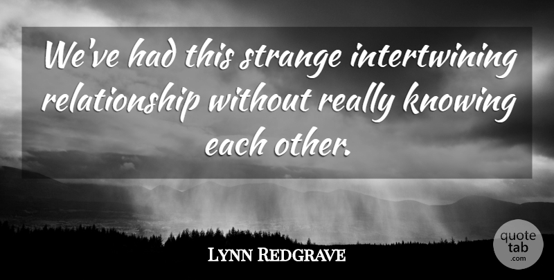 Lynn Redgrave Quote About Knowing, Relationship, Strange: Weve Had This Strange Intertwining...