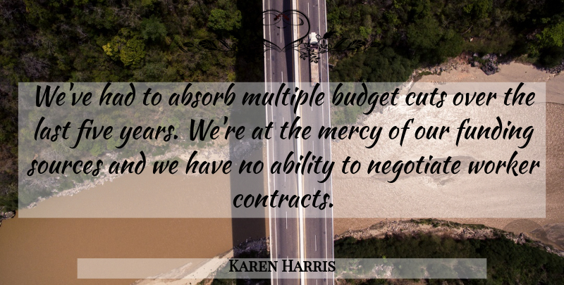 Karen Harris Quote About Ability, Absorb, Budget, Cuts, Five: Weve Had To Absorb Multiple...