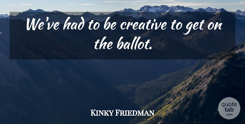 Kinky Friedman Quote About Creative, Be Creative, Ballots: Weve Had To Be Creative...