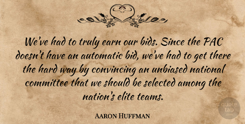 Aaron Huffman Quote About Among, Automatic, Committee, Convincing, Earn: Weve Had To Truly Earn...