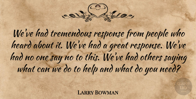 Larry Bowman Quote About Great, Heard, Help, Others, People: Weve Had Tremendous Response From...