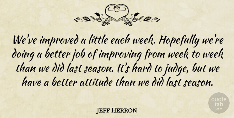 Jeff Herron Quote About Attitude, Hard, Hopefully, Improved, Improving: Weve Improved A Little Each...