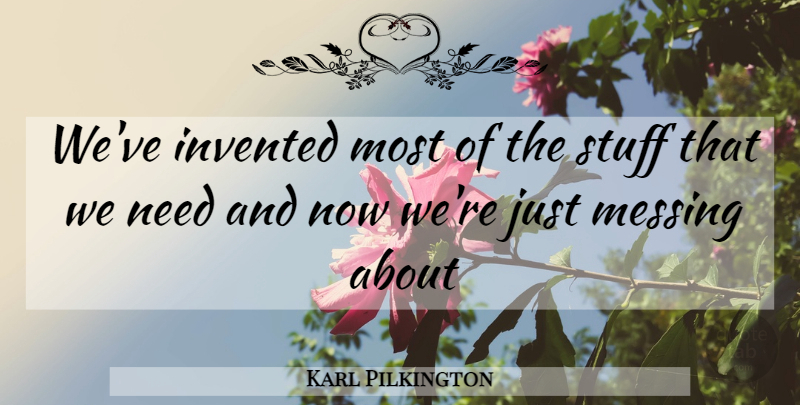 Karl Pilkington Quote About Needs, Stuff: Weve Invented Most Of The...