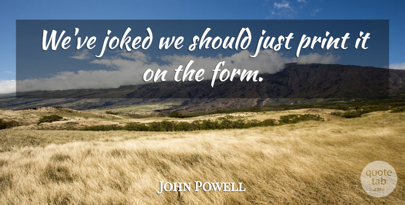 John Powell Quote About Print: Weve Joked We Should Just...
