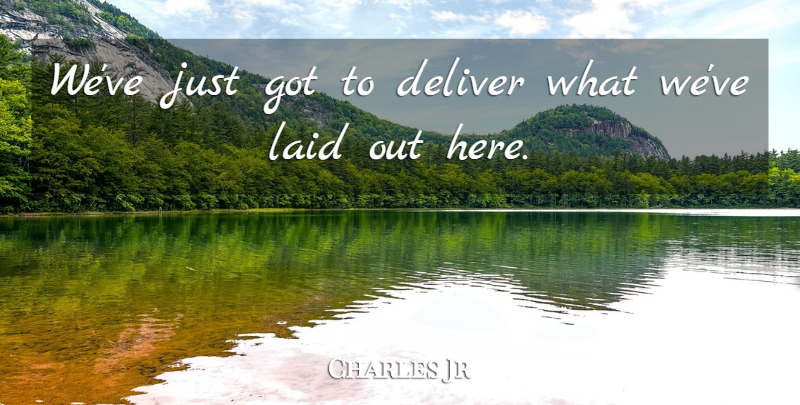 Charles Jr Quote About Deliver, Laid: Weve Just Got To Deliver...