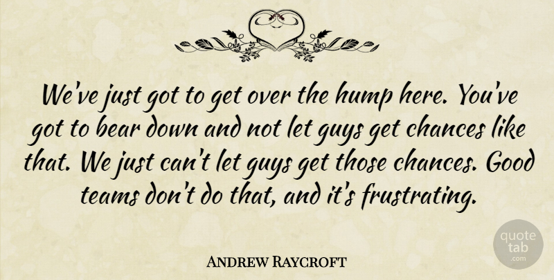 Andrew Raycroft Quote About Bear, Chances, Good, Guys, Hump: Weve Just Got To Get...