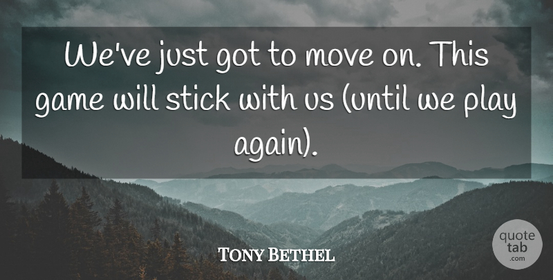 Tony Bethel Quote About Game, Move, Stick: Weve Just Got To Move...