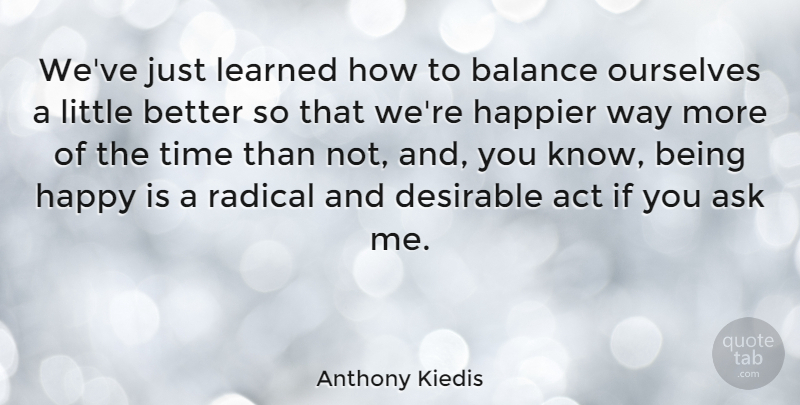 Anthony Kiedis Quote About Balance, Littles, Way: Weve Just Learned How To...