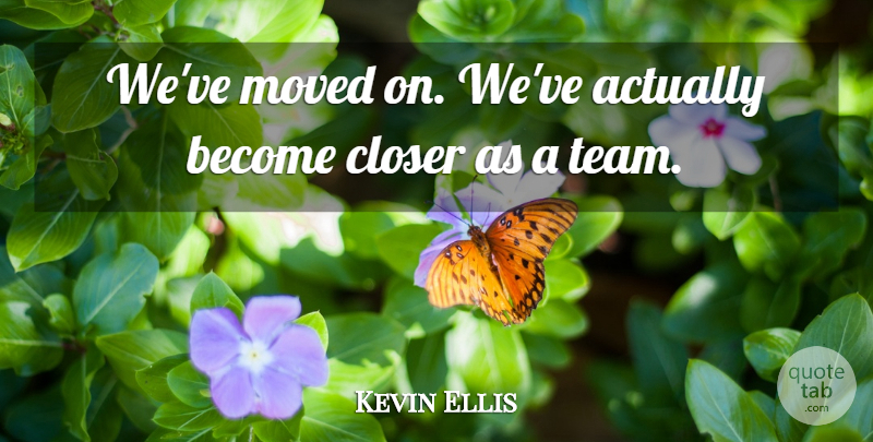 Kevin Ellis Quote About Closer, Moved: Weve Moved On Weve Actually...