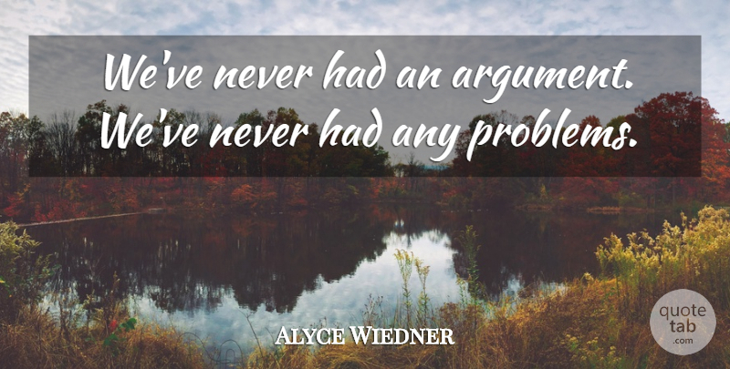 Alyce Wiedner Quote About Problems: Weve Never Had An Argument...