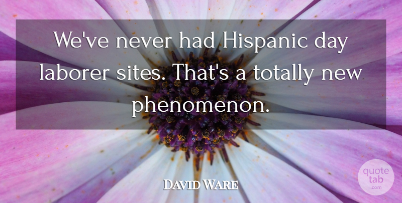 David Ware Quote About Hispanic, Laborer, Totally: Weve Never Had Hispanic Day...