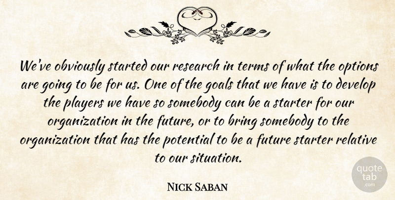Nick Saban Quote About Bring, Develop, Future, Goals, Obviously: Weve Obviously Started Our Research...
