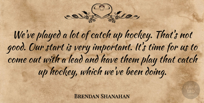 Brendan Shanahan Quote About Catch, Lead, Played, Start, Time: Weve Played A Lot Of...