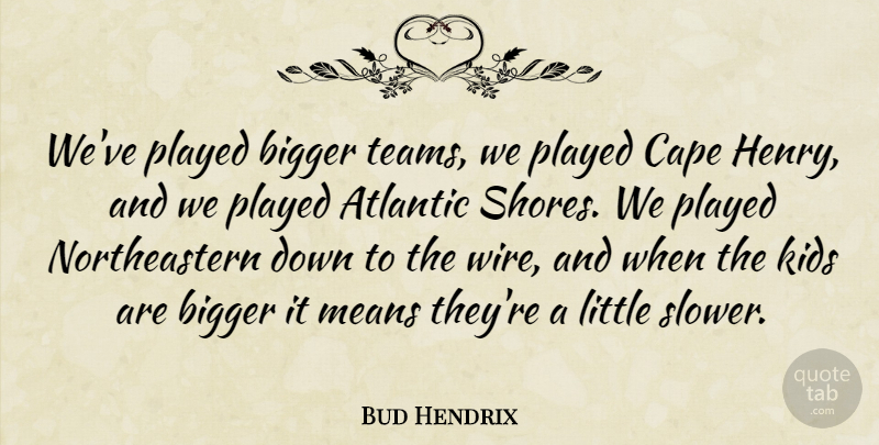 Bud Hendrix Quote About Atlantic, Bigger, Cape, Kids, Means: Weve Played Bigger Teams We...