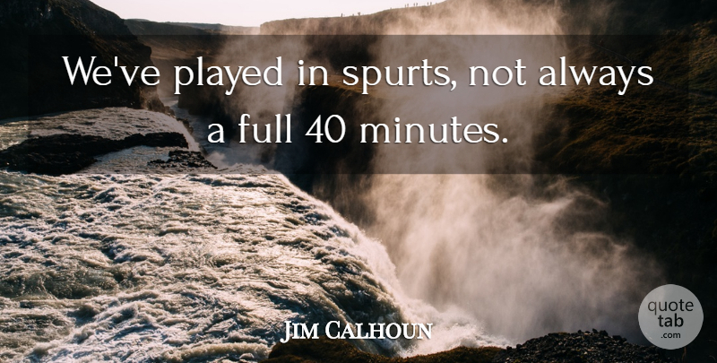 Jim Calhoun Quote About Full, Played: Weve Played In Spurts Not...