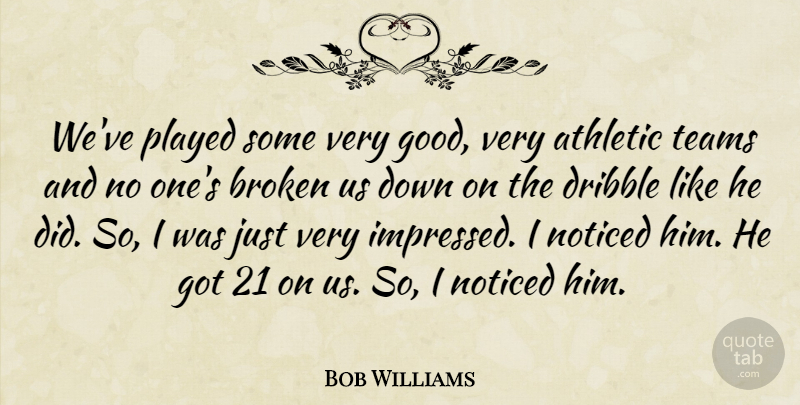 Bob Williams Quote About Athletic, Broken, Dribble, Noticed, Played: Weve Played Some Very Good...