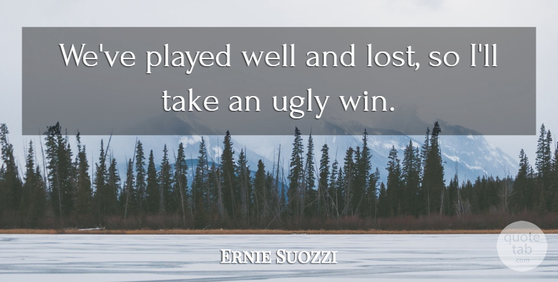 Ernie Suozzi Quote About Played, Ugly: Weve Played Well And Lost...