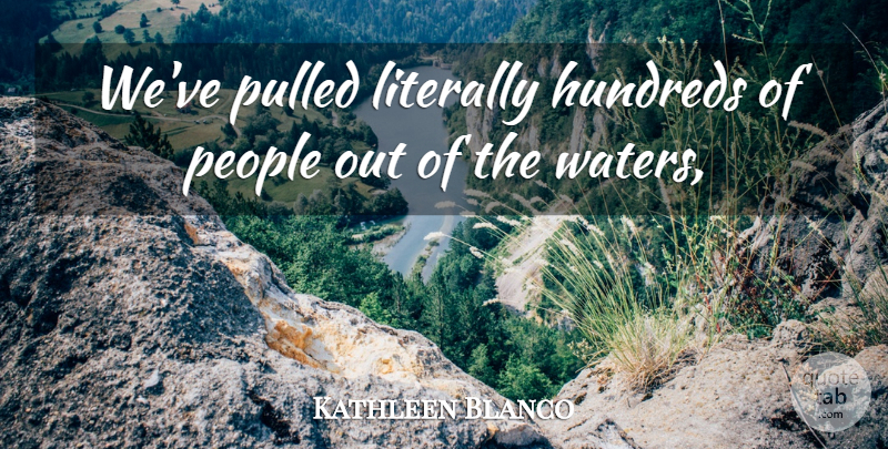 Kathleen Blanco Quote About Literally, People, Pulled: Weve Pulled Literally Hundreds Of...