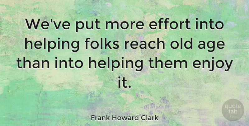 Frank Howard Clark Quote About Retirement, Effort, Getting Older: Weve Put More Effort Into...