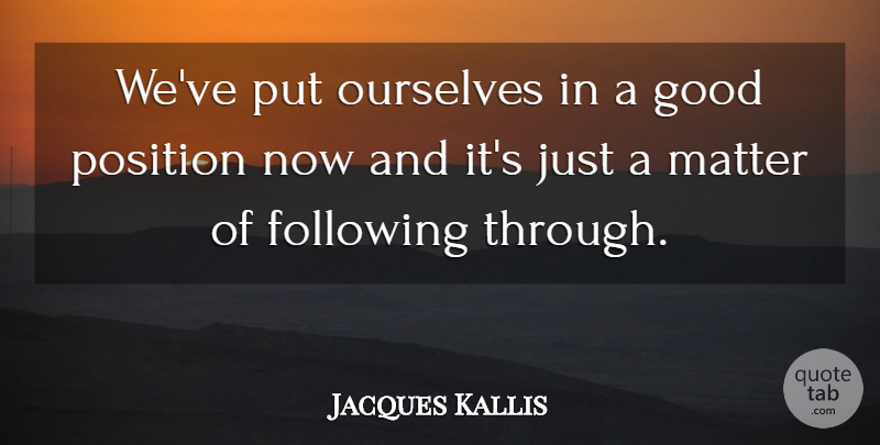 Jacques Kallis Quote About Following, Good, Matter, Ourselves, Position: Weve Put Ourselves In A...