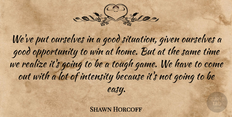 Shawn Horcoff Quote About Given, Good, Intensity, Opportunity, Ourselves: Weve Put Ourselves In A...