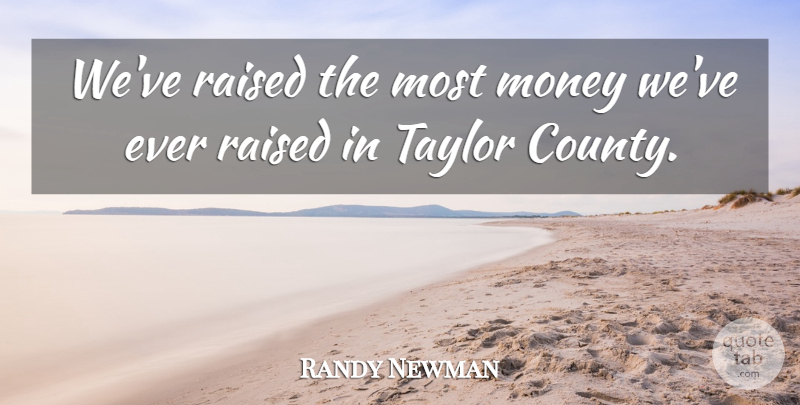 Randy Newman Quote About Money, Raised, Taylor: Weve Raised The Most Money...