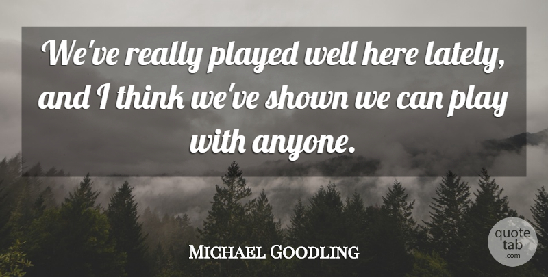 Michael Goodling Quote About Played, Shown: Weve Really Played Well Here...