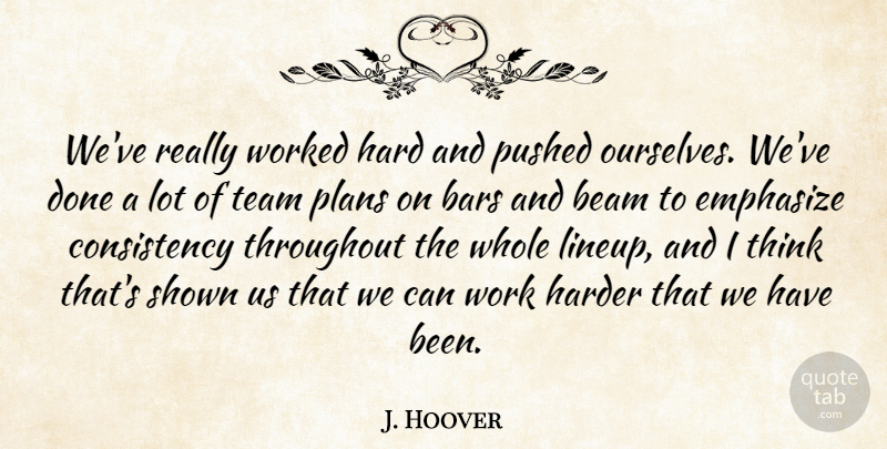 J. Hoover Quote About Bars, Beam, Consistency, Emphasize, Hard: Weve Really Worked Hard And...