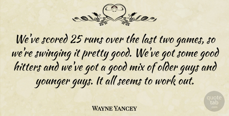 Wayne Yancey Quote About Good, Guys, Hitters, Last, Mix: Weve Scored 25 Runs Over...