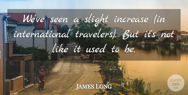 James Long Quote About Increase, Seen, Slight: Weve Seen A Slight Increase...