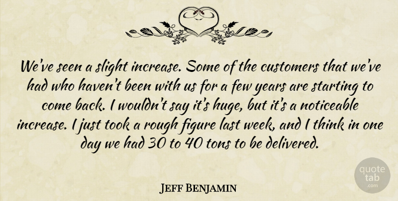 Jeff Benjamin Quote About Customers, Few, Figure, Last, Noticeable: Weve Seen A Slight Increase...