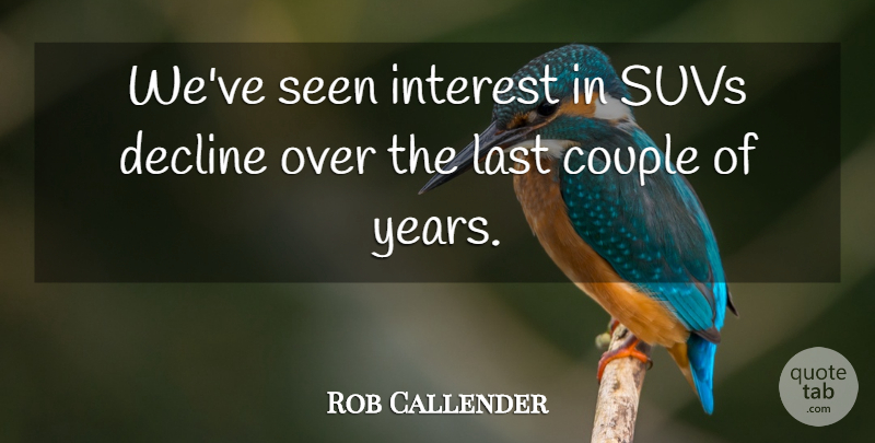 Rob Callender Quote About Couple, Decline, Interest, Last, Seen: Weve Seen Interest In Suvs...