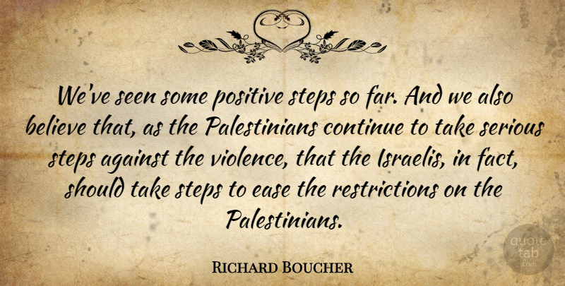 Richard Boucher Quote About Against, Believe, Continue, Ease, Positive: Weve Seen Some Positive Steps...
