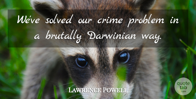 Lawrence Powell Quote About Brutally, Crime, Darwinian, Problem, Solved: Weve Solved Our Crime Problem...