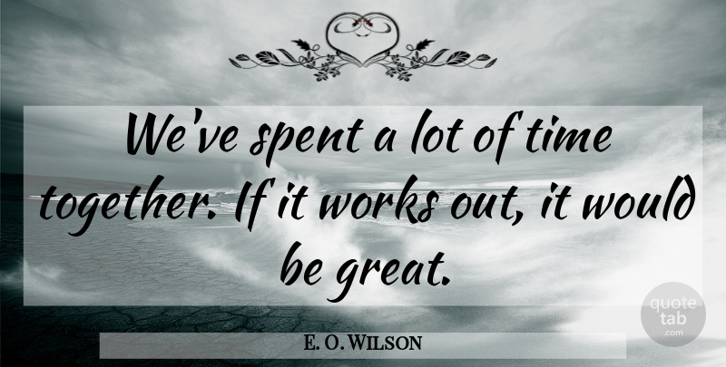 E. O. Wilson Quote About Spent, Time, Works: Weve Spent A Lot Of...