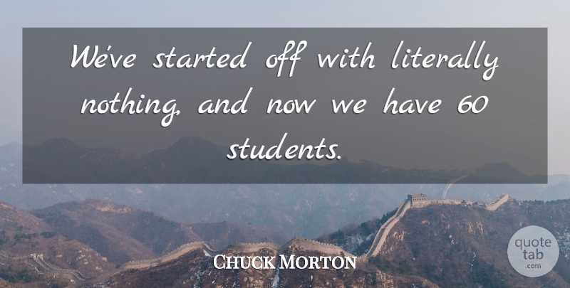 Chuck Morton Quote About Literally: Weve Started Off With Literally...