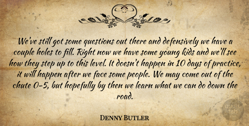 Denny Butler Quote About Couple, Days, Face, Happen, Holes: Weve Still Got Some Questions...