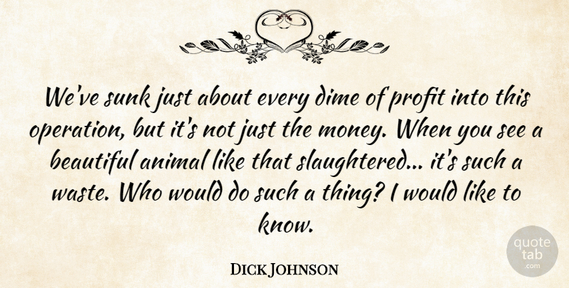 Dick Johnson Quote About Animal, Beautiful, Dime, Profit: Weve Sunk Just About Every...