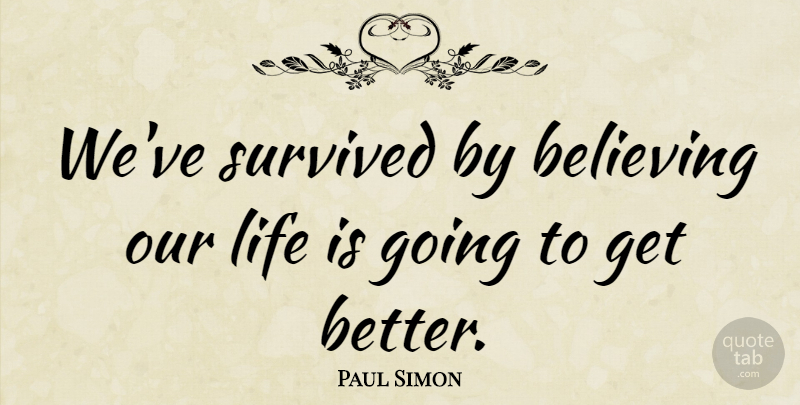 Paul Simon Quote About Believe, Get Better, Life Is: Weve Survived By Believing Our...