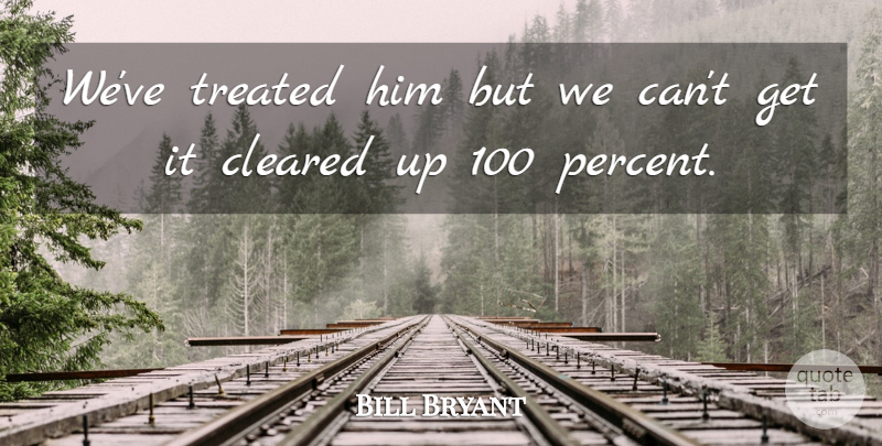 Bill Bryant Quote About Cleared, Treated: Weve Treated Him But We...