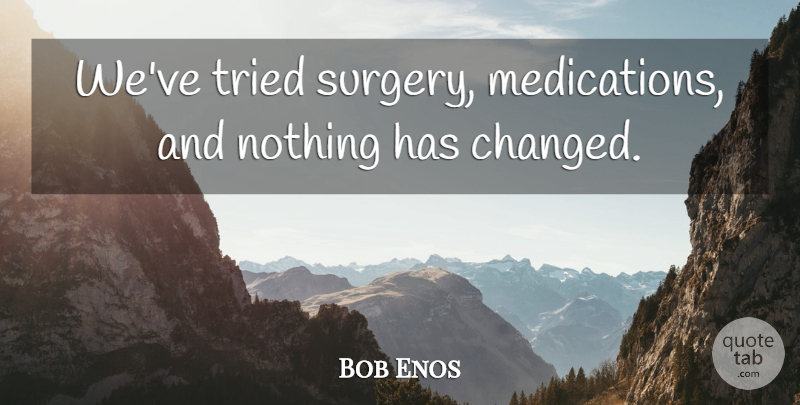 Bob Enos Quote About Tried: Weve Tried Surgery Medications And...