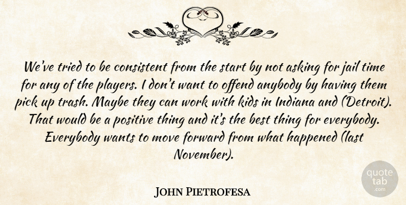 John Pietrofesa Quote About Anybody, Asking, Best, Consistent, Everybody: Weve Tried To Be Consistent...