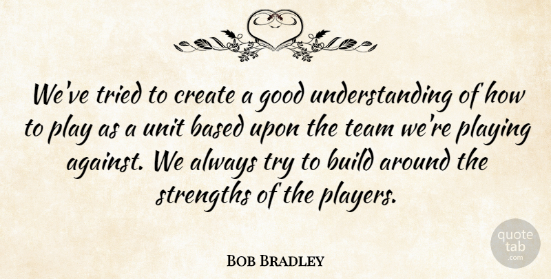 Bob Bradley Quote About Based, Build, Create, Good, Playing: Weve Tried To Create A...