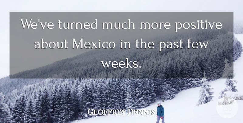 Geoffrey Dennis Quote About Few, Mexico, Past, Positive, Turned: Weve Turned Much More Positive...