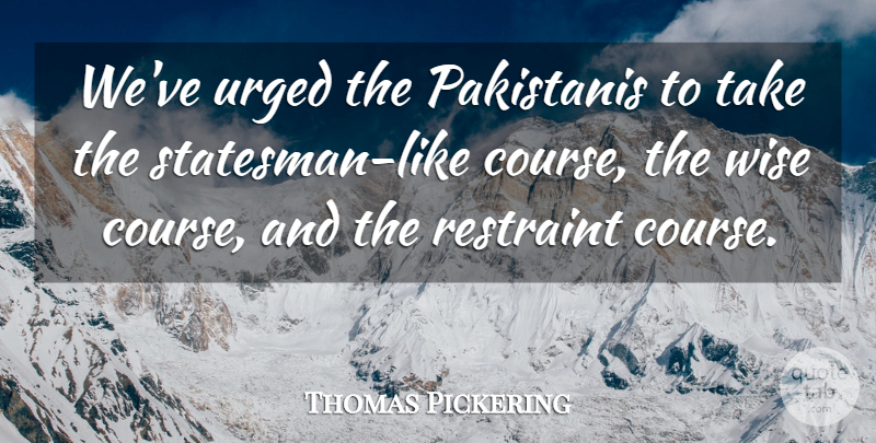 Thomas Pickering Quote About Restraint, Urged, Wise: Weve Urged The Pakistanis To...